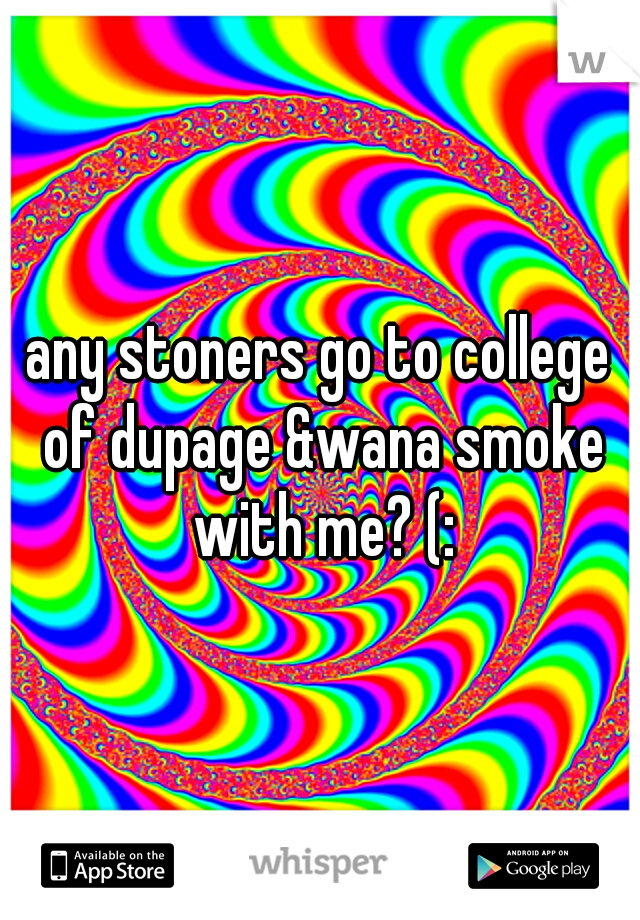 any stoners go to college of dupage &wana smoke with me? (: