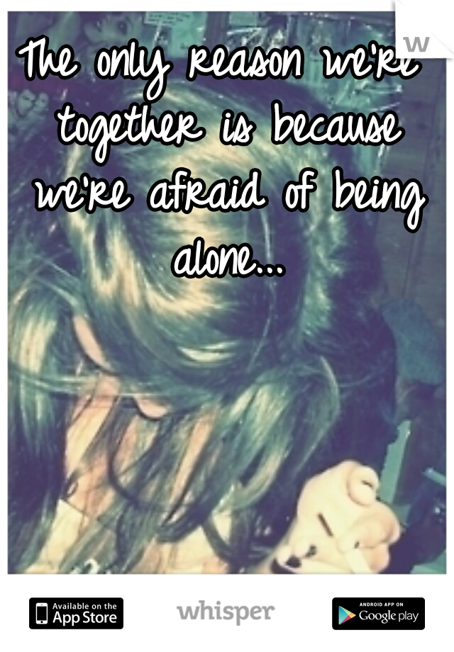 The only reason we're together is because we're afraid of being alone...