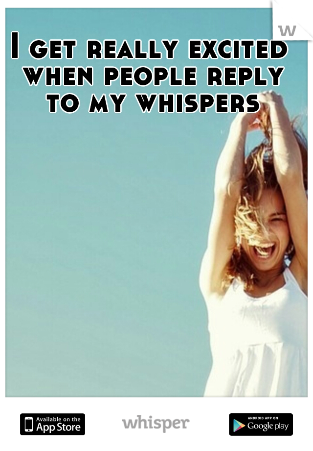 I get really excited when people reply to my whispers