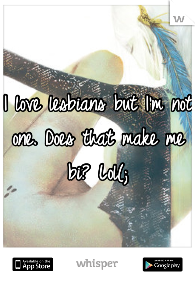I love lesbians but I'm not one. Does that make me bi? Lol(;
