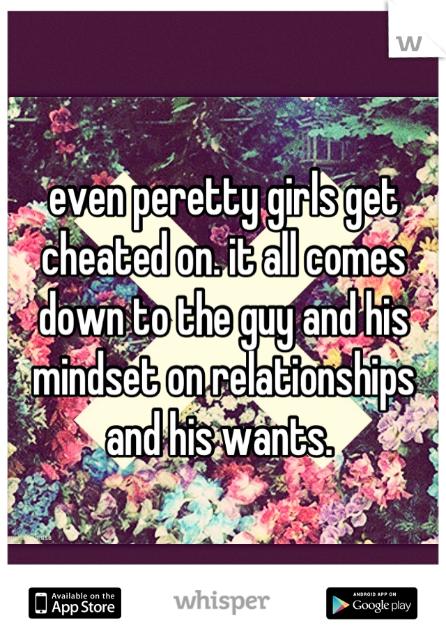 even peretty girls get cheated on. it all comes down to the guy and his mindset on relationships and his wants. 