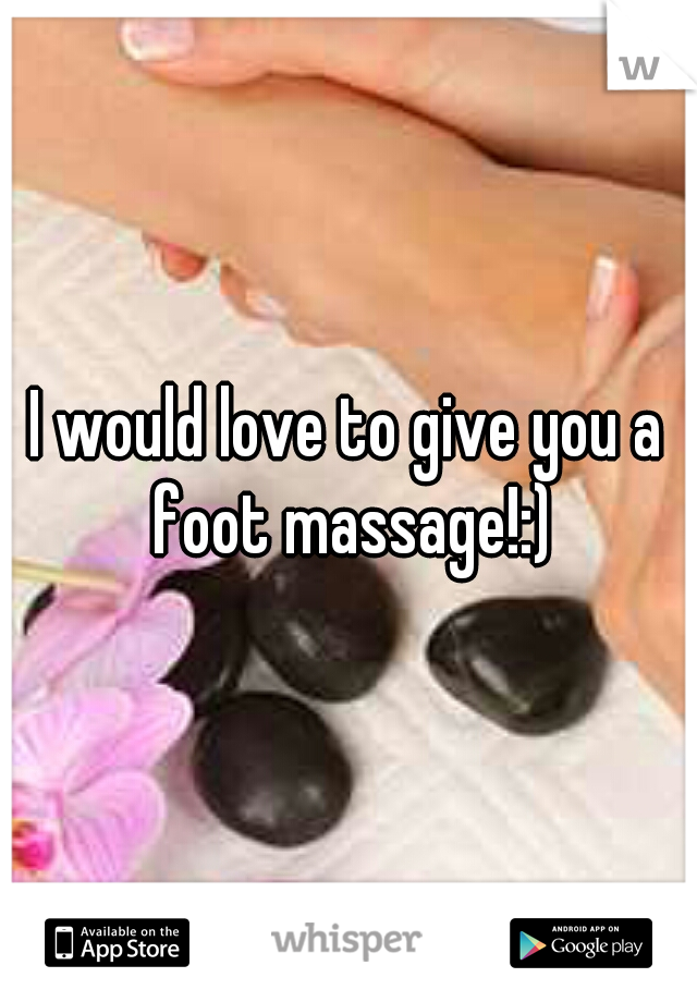 I would love to give you a foot massage!:)