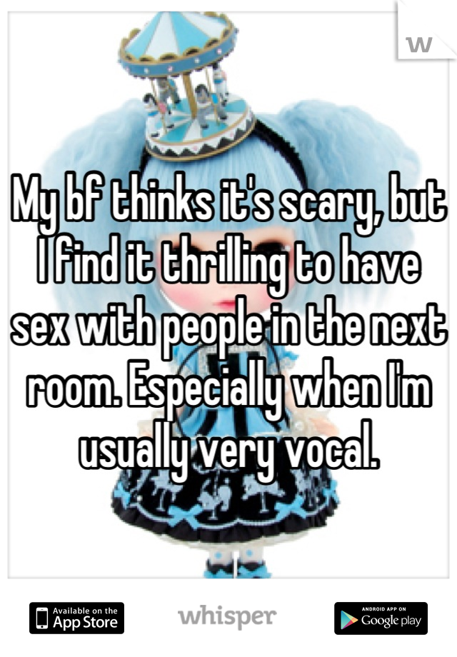My bf thinks it's scary, but I find it thrilling to have sex with people in the next room. Especially when I'm usually very vocal.