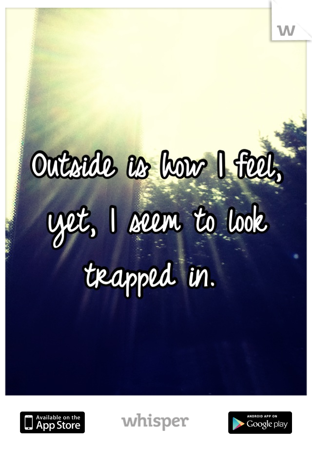 Outside is how I feel, yet, I seem to look trapped in. 