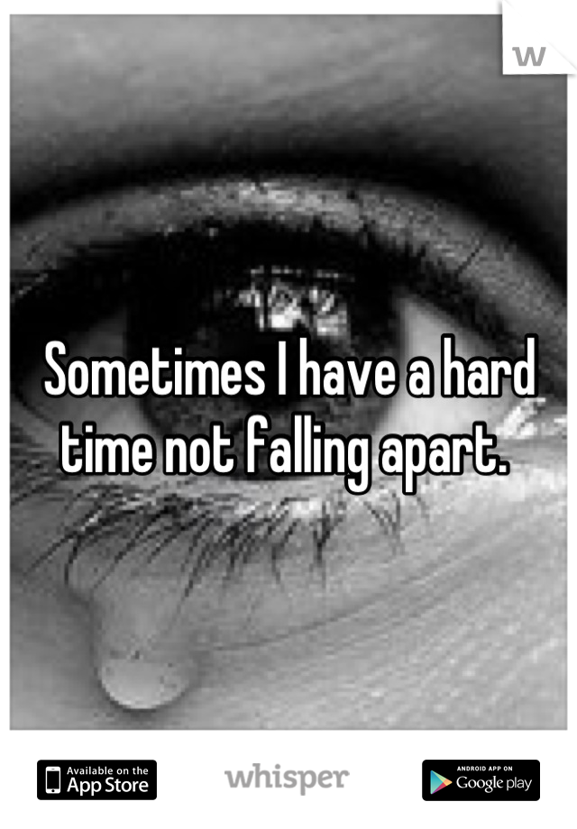 Sometimes I have a hard time not falling apart. 