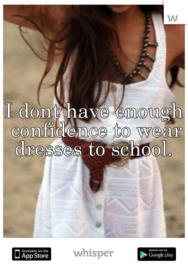 I dont have enough confidence to wear dresses to school. 