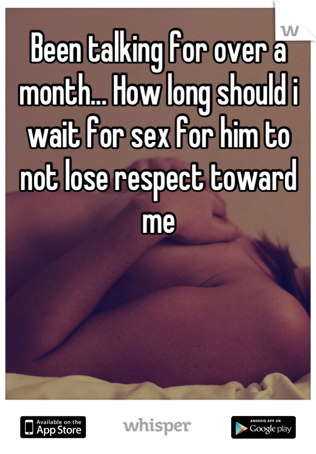 Been talking for over a month... How long should i wait for sex for him to not lose respect toward me