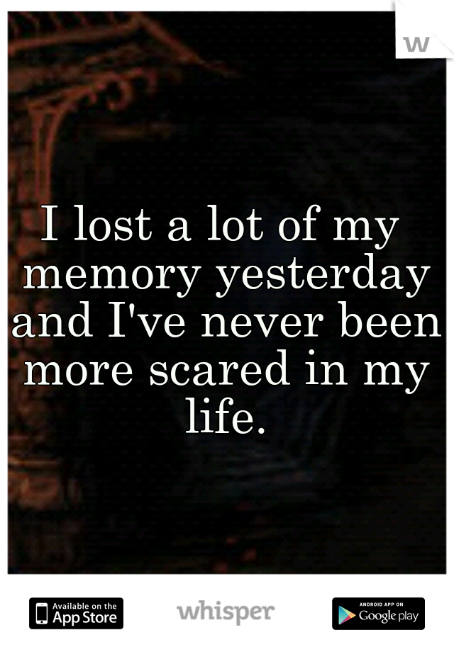 I lost a lot of my memory yesterday and I've never been more scared in my life.