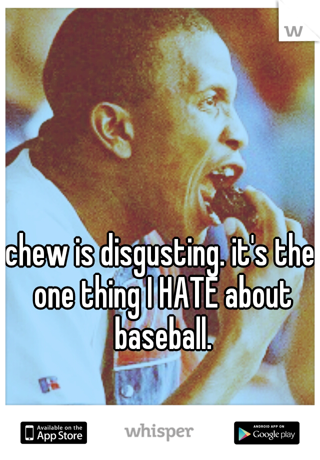 chew is disgusting. it's the one thing I HATE about baseball.
