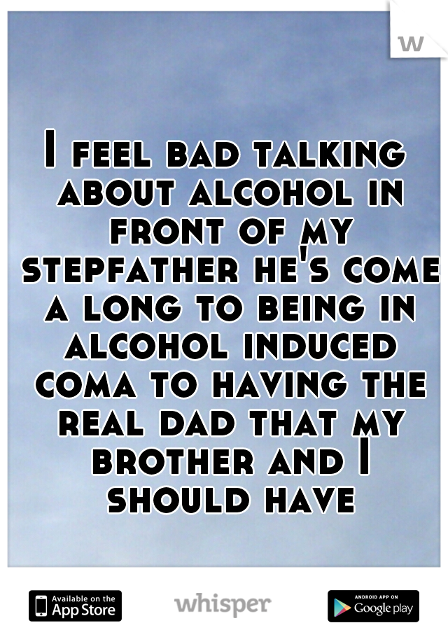 I feel bad talking about alcohol in front of my stepfather he's come a long to being in alcohol induced coma to having the real dad that my brother and I should have