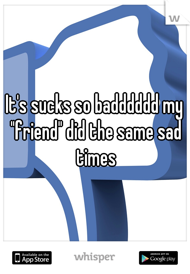 It's sucks so badddddd my "friend" did the same sad times