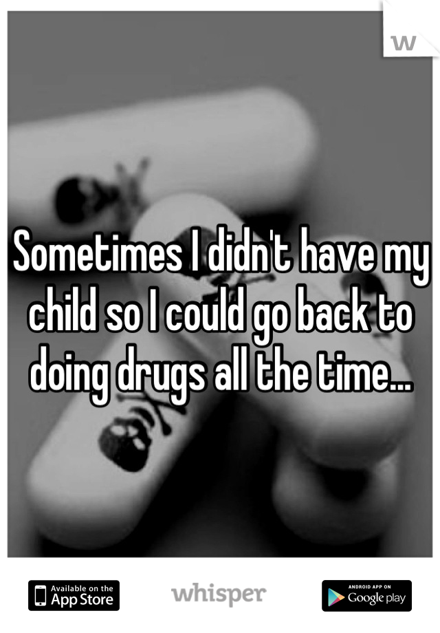 Sometimes I didn't have my child so I could go back to doing drugs all the time...