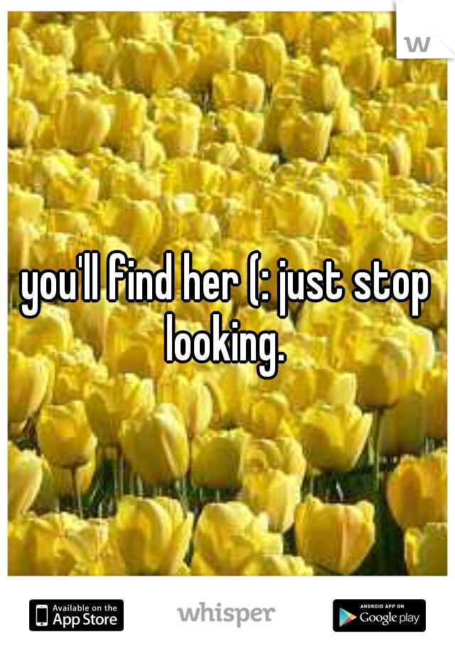 you'll find her (: just stop looking. 