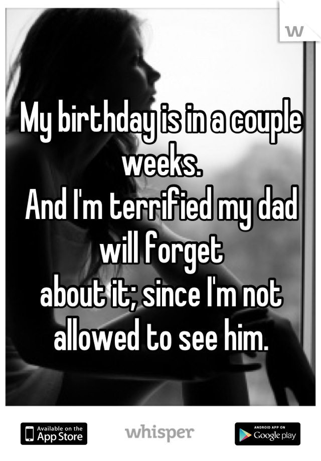 My birthday is in a couple weeks.
And I'm terrified my dad will forget 
about it; since I'm not 
allowed to see him.
