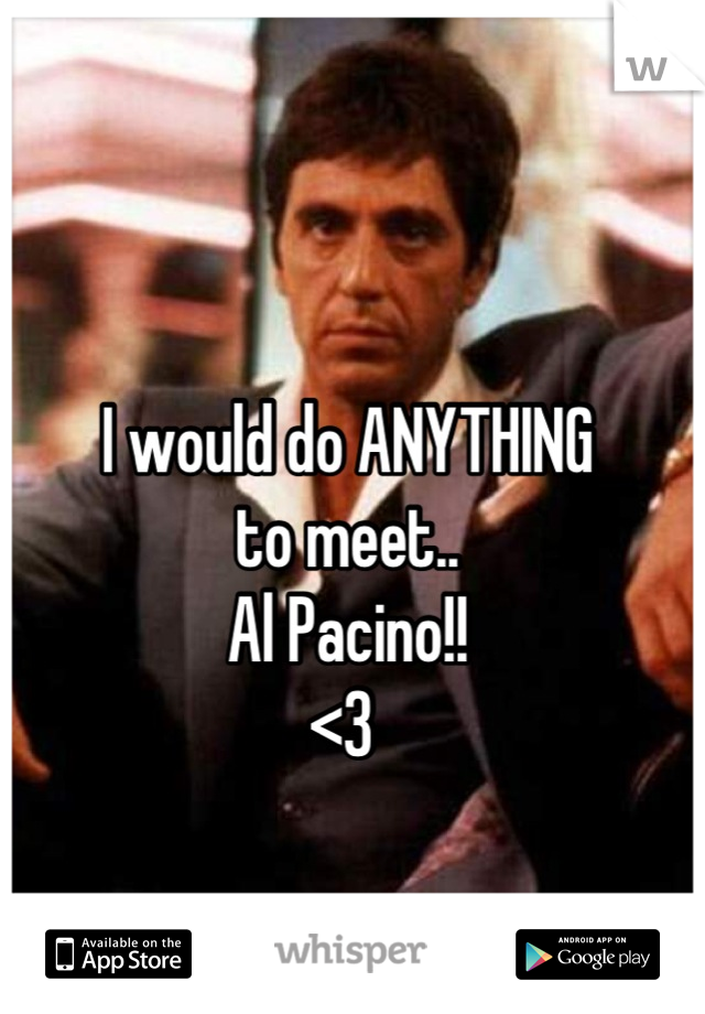 I would do ANYTHING 
to meet..
Al Pacino!! 
<3 