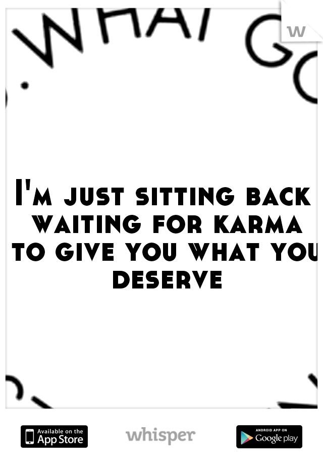 I'm just sitting back waiting for karma to give you what you deserve
