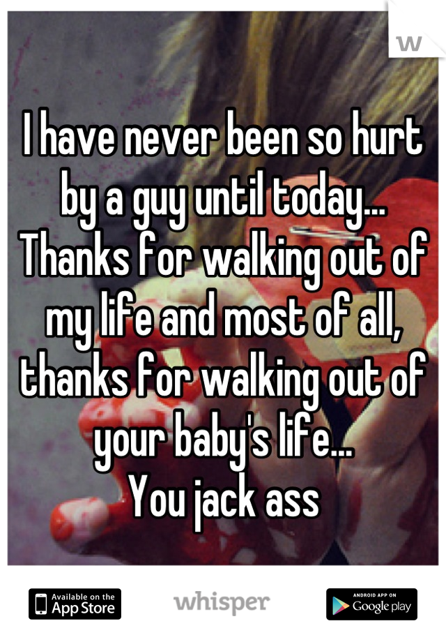 I have never been so hurt by a guy until today...
Thanks for walking out of my life and most of all, thanks for walking out of your baby's life...
You jack ass