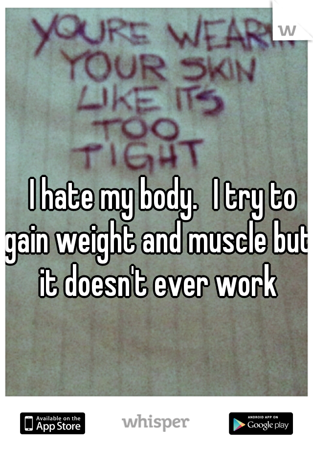 



















I hate my body.
I try to gain weight and muscle but it doesn't ever work