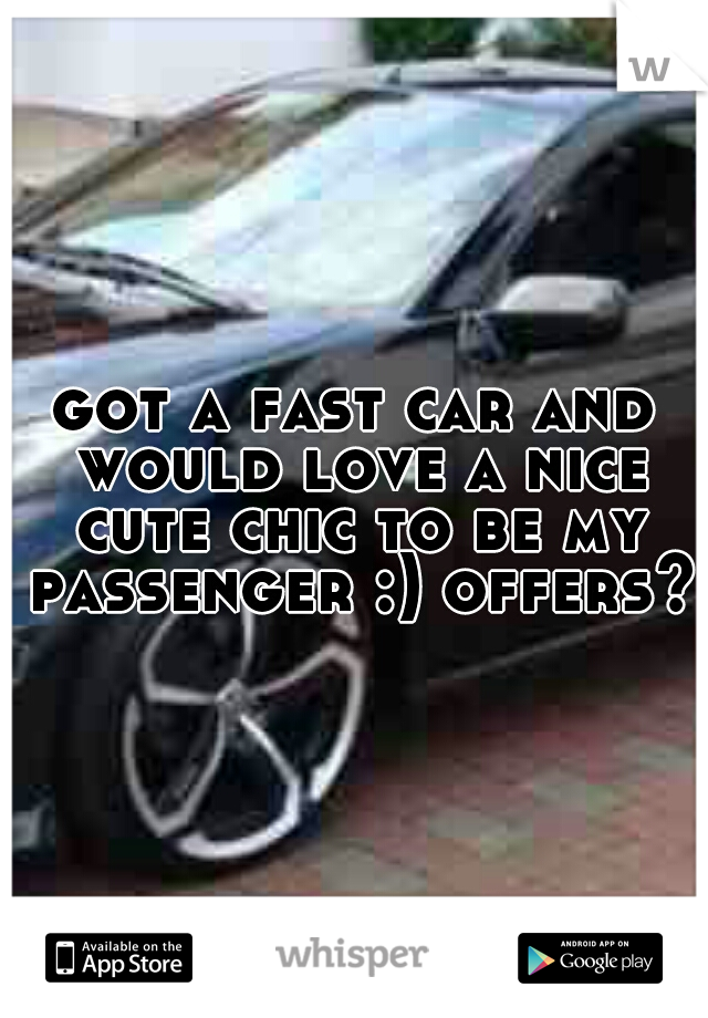 got a fast car and would love a nice cute chic to be my passenger :) offers?
