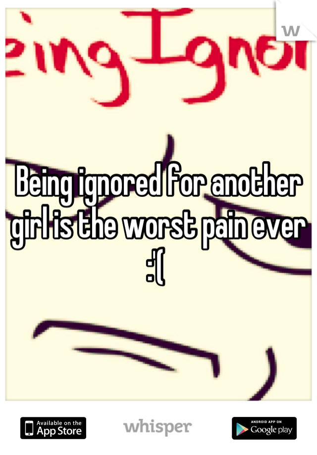 Being ignored for another girl is the worst pain ever :'( 