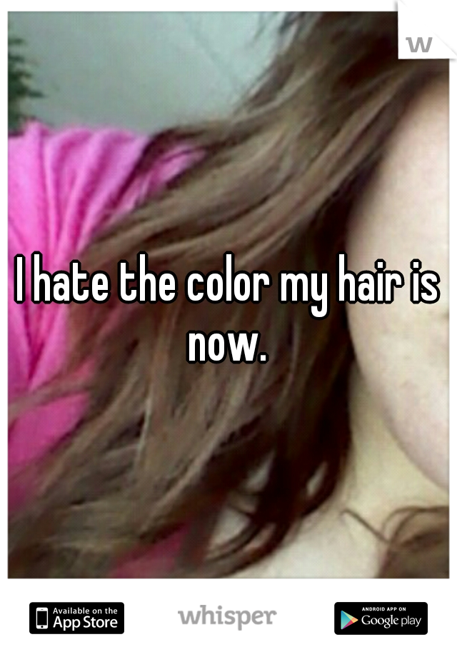 I hate the color my hair is now. 
