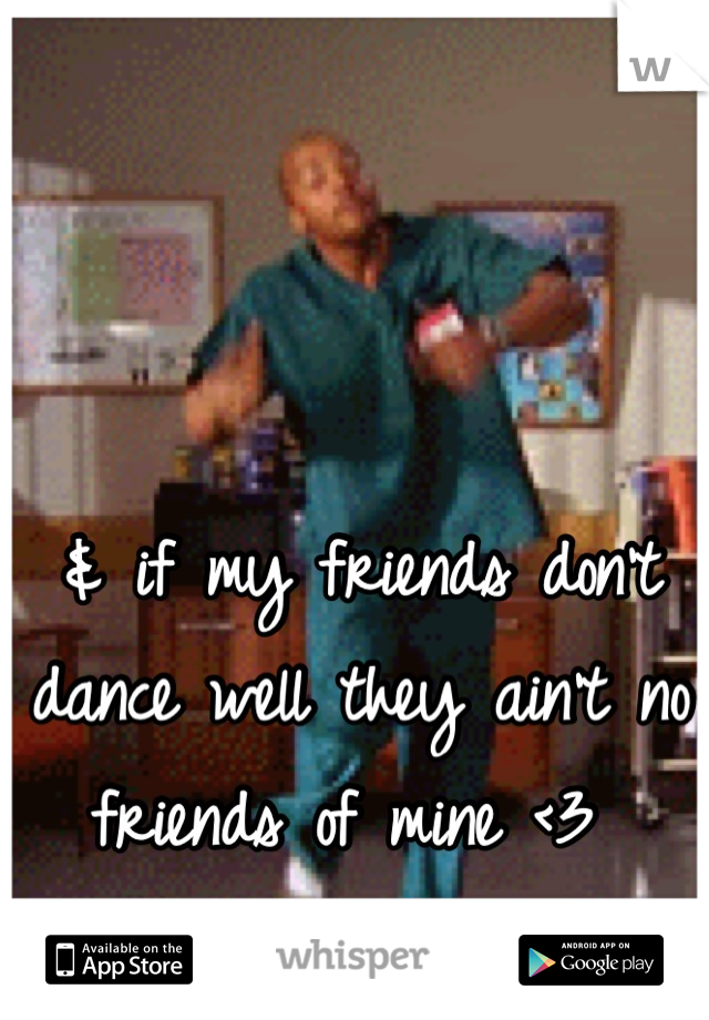 & if my friends don't dance well they ain't no friends of mine <3 