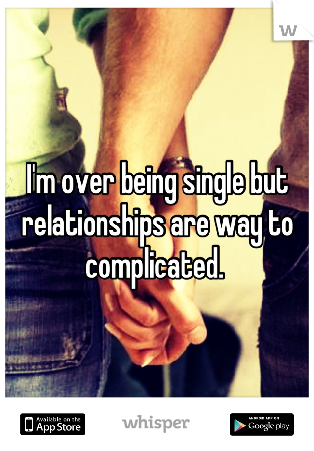 I'm over being single but relationships are way to complicated. 