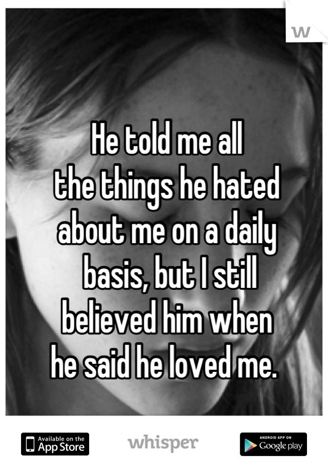 He told me all
the things he hated 
about me on a daily
 basis, but I still 
believed him when 
he said he loved me. 