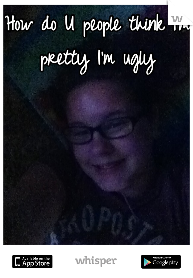 How do U people think I'm pretty I'm ugly