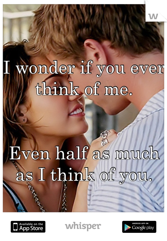 I wonder if you ever think of me.


Even half as much as I think of you.