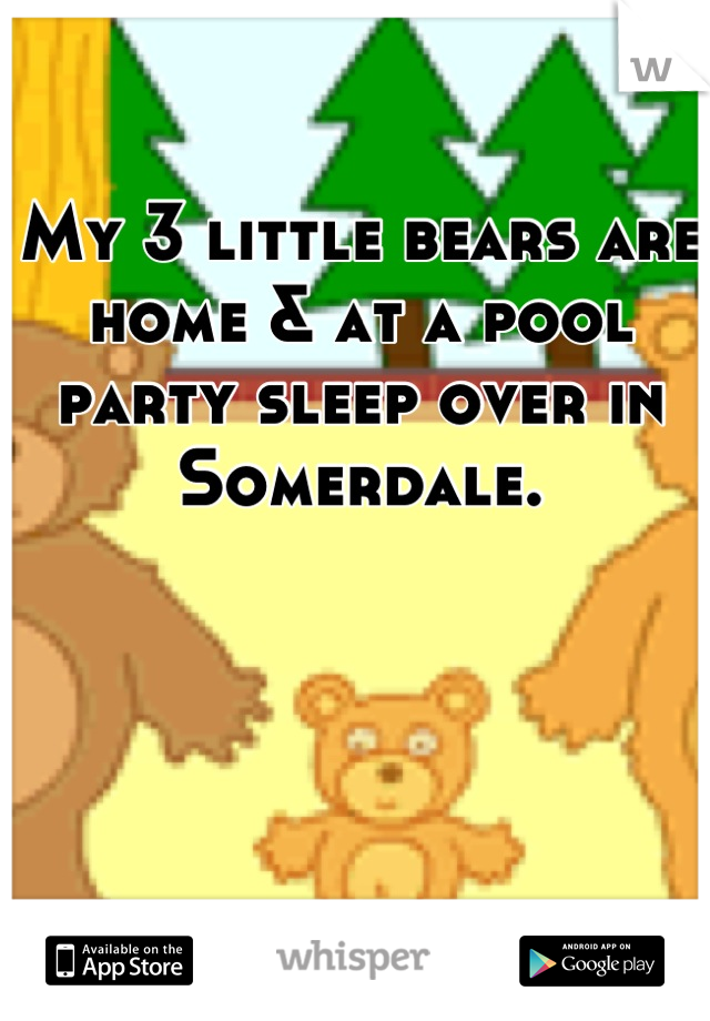 My 3 little bears are home & at a pool party sleep over in Somerdale.