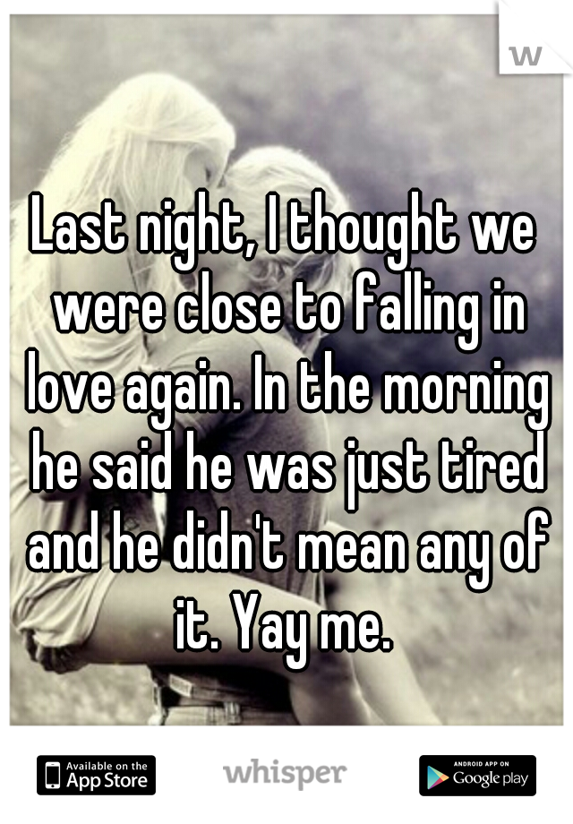 Last night, I thought we were close to falling in love again. In the morning he said he was just tired and he didn't mean any of it. Yay me. 