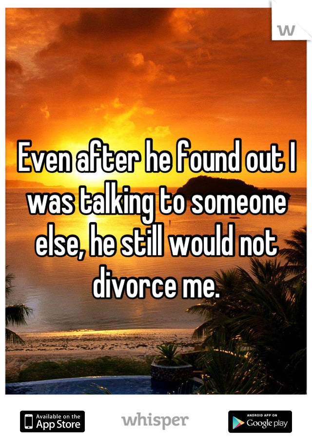 Even after he found out I was talking to someone else, he still would not divorce me.
