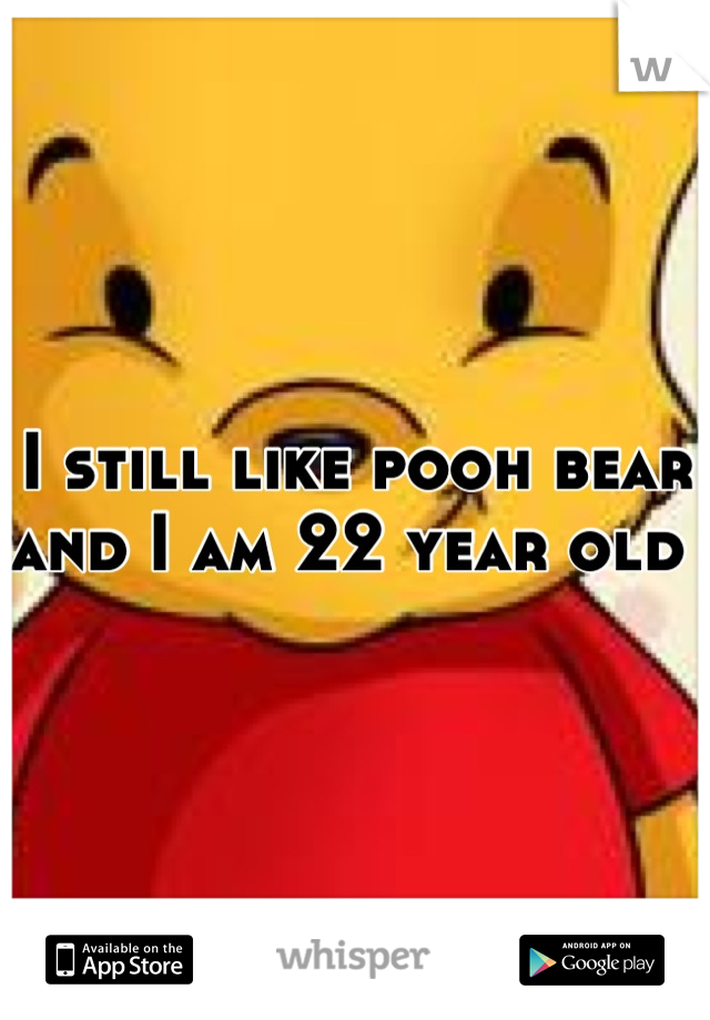 I still like pooh bear and I am 22 year old 