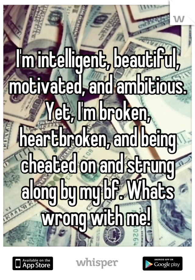 I'm intelligent, beautiful, motivated, and ambitious. Yet, I'm broken, heartbroken, and being cheated on and strung along by my bf. Whats wrong with me! 