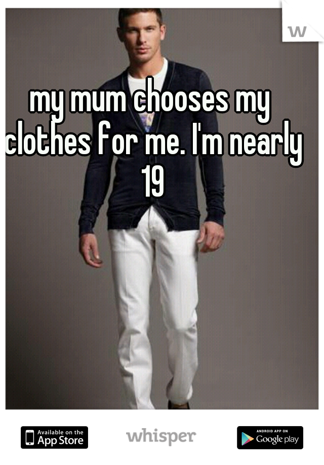 my mum chooses my clothes for me. I'm nearly 19