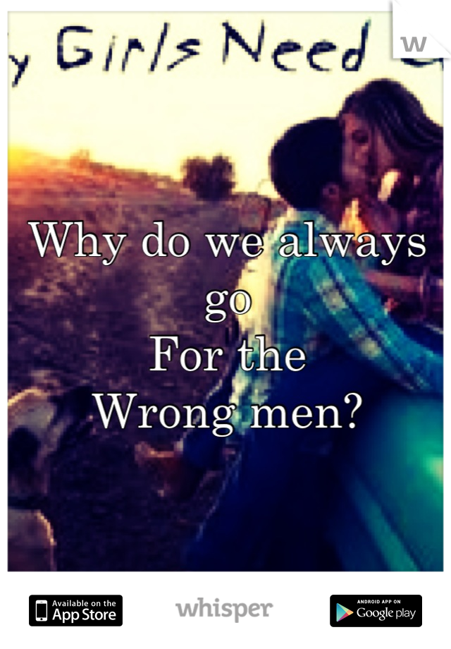 Why do we always go 
For the 
Wrong men?