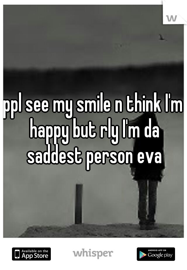 ppl see my smile n think I'm happy but rly I'm da saddest person eva