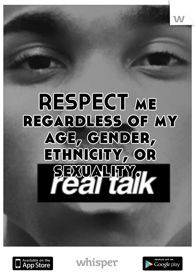 RESPECT me regardless of my age, gender, ethnicity, or sexuality. 