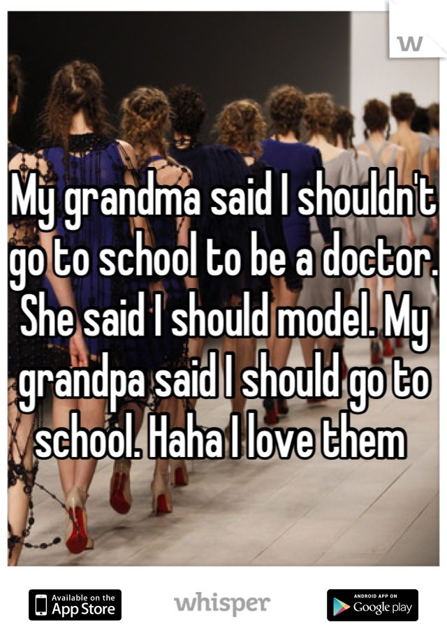 My grandma said I shouldn't go to school to be a doctor. She said I should model. My grandpa said I should go to school. Haha I love them 