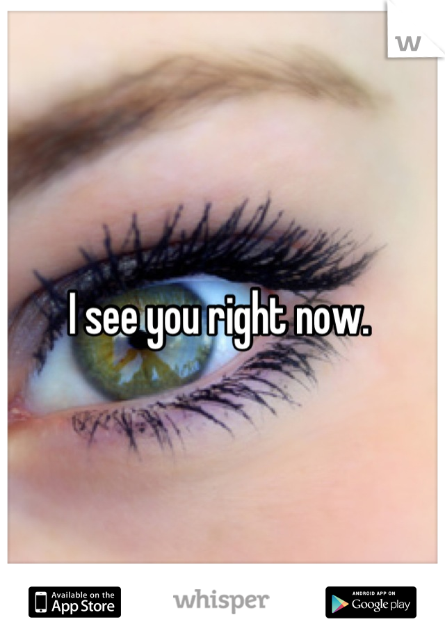 I see you right now. 