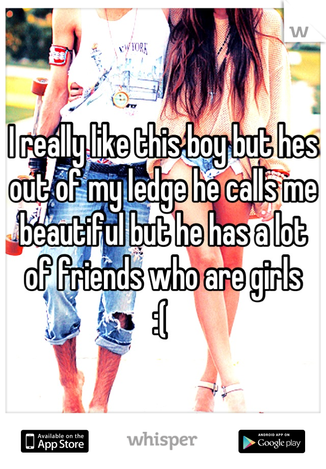 I really like this boy but hes out of my ledge he calls me beautiful but he has a lot of friends who are girls
:( 