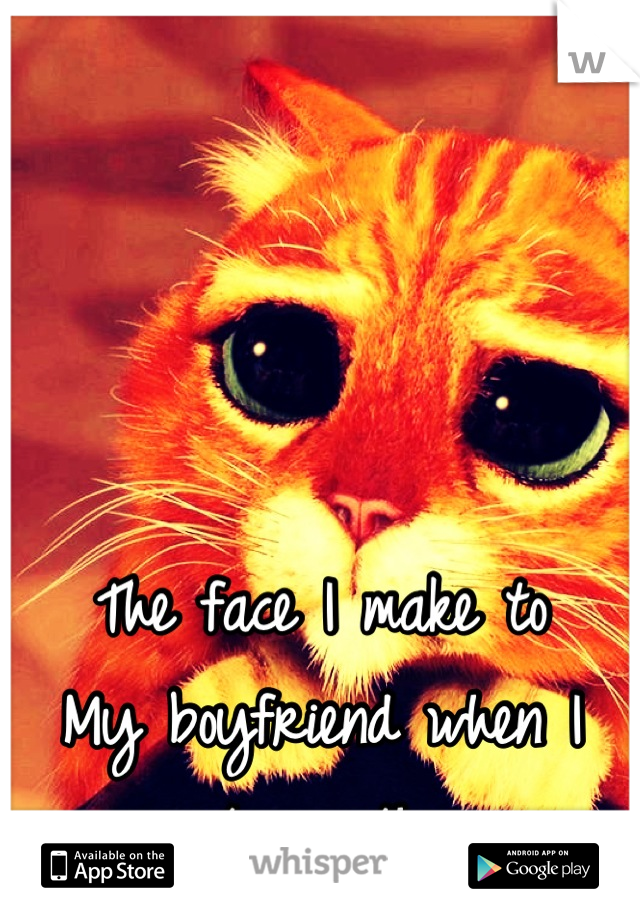 The face I make to
My boyfriend when I want something 