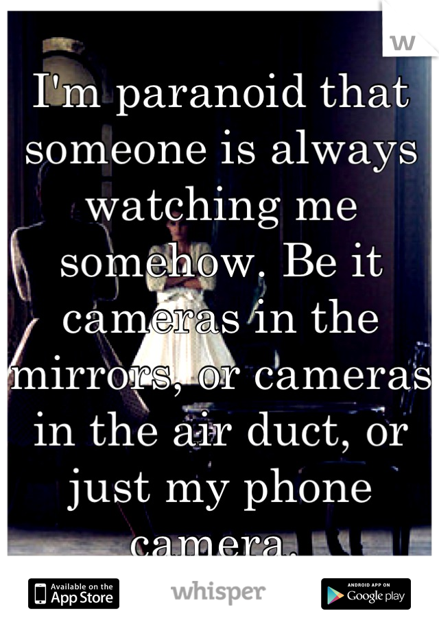 I'm paranoid that someone is always watching me somehow. Be it cameras in the mirrors, or cameras in the air duct, or just my phone camera. 