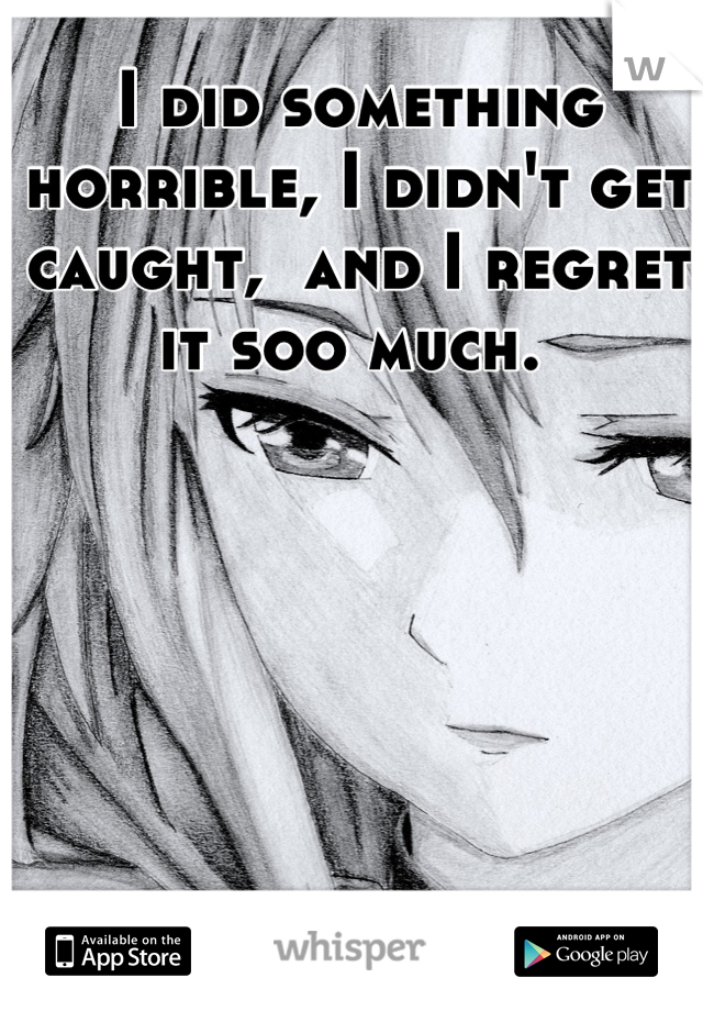 I did something horrible, I didn't get caught,  and I regret it soo much. 