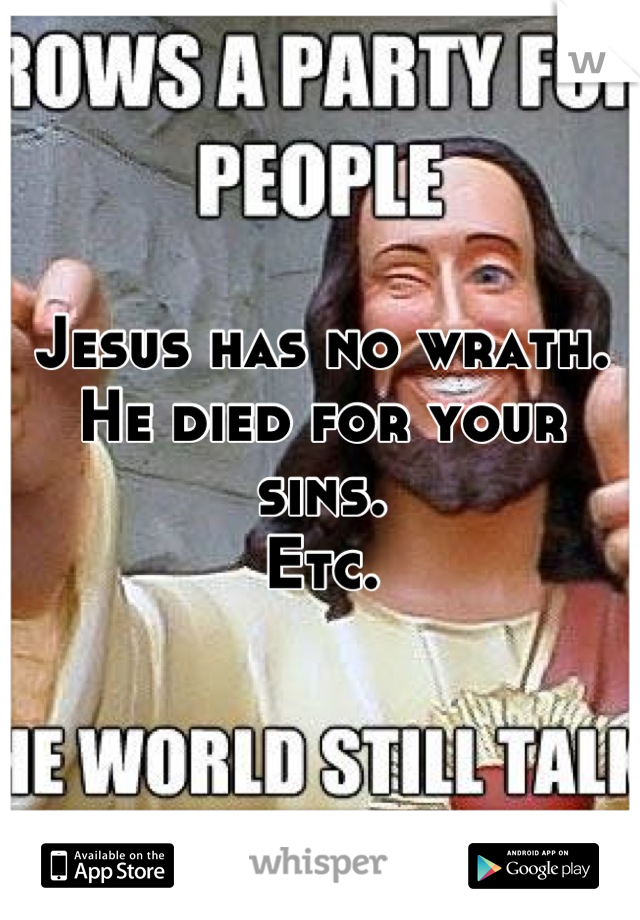 Jesus has no wrath.
He died for your sins.
Etc.