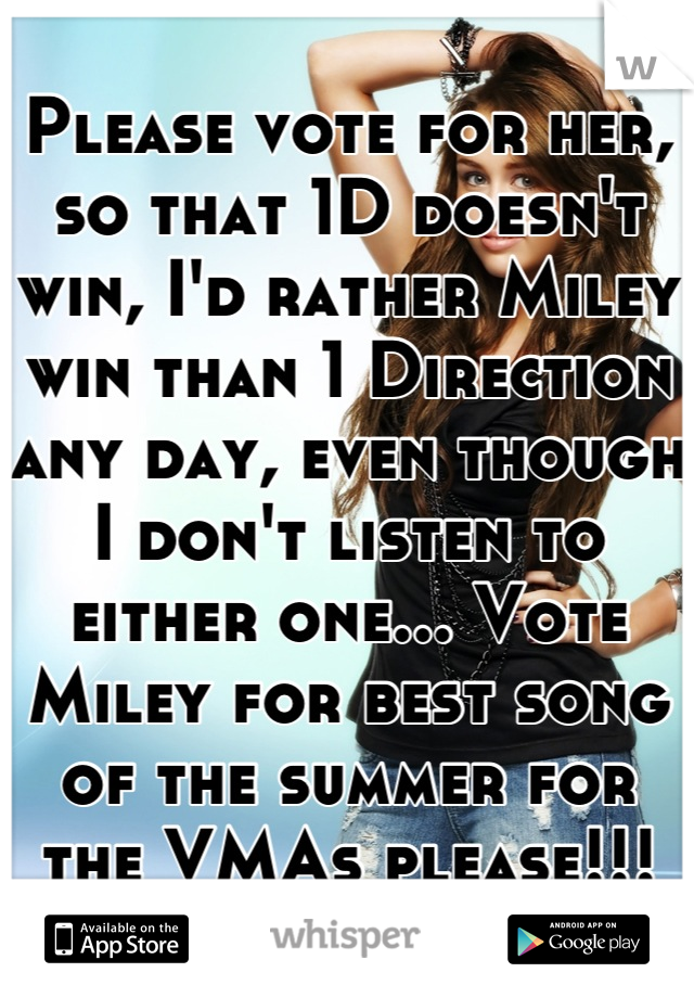 Please vote for her, so that 1D doesn't win, I'd rather Miley win than 1 Direction any day, even though I don't listen to either one... Vote Miley for best song of the summer for the VMAs please!!!