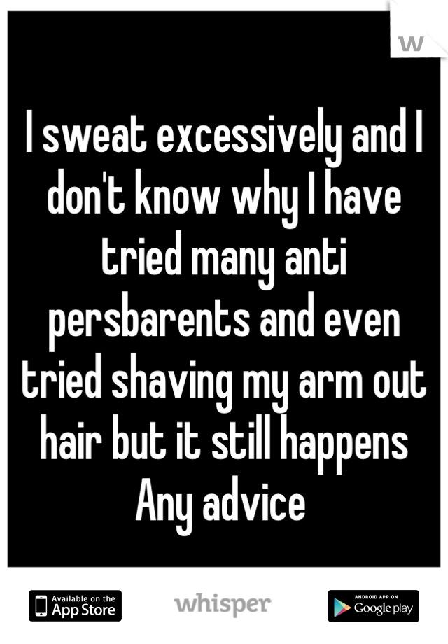 I sweat excessively and I don't know why I have tried many anti persbarents and even tried shaving my arm out hair but it still happens 
Any advice 