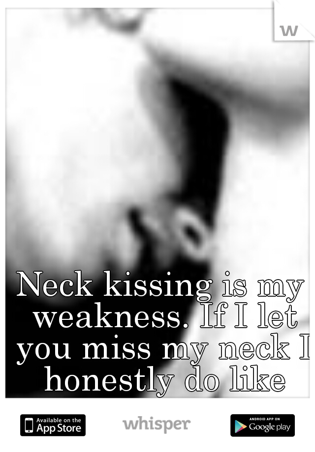 Neck kissing is my weakness. If I let you miss my neck I honestly do like you.