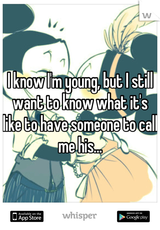 I know I'm young, but I still want to know what it's like to have someone to call me his...
